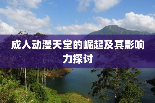 成人动漫天堂的崛起及其影响力探讨