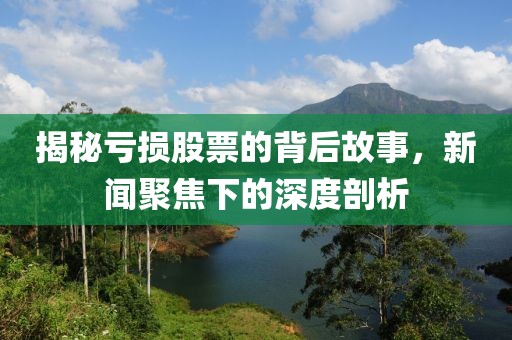 揭秘亏损股票的背后故事，新闻聚焦下的深度剖析