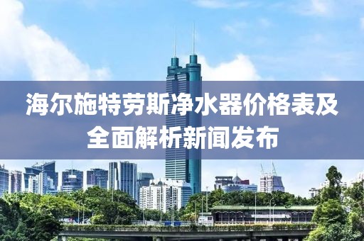 海尔施特劳斯净水器价格表及全面解析新闻发布