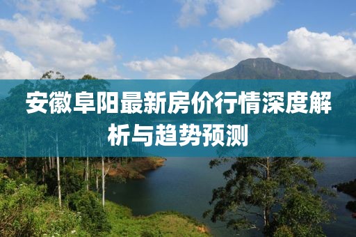 安徽阜阳最新房价行情深度解析与趋势预测
