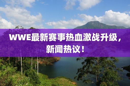 WWE最新赛事热血激战升级，新闻热议！