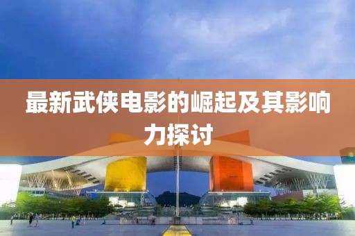最新武侠电影的崛起及其影响力探讨