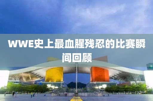 WWE史上最血腥残忍的比赛瞬间回顾
