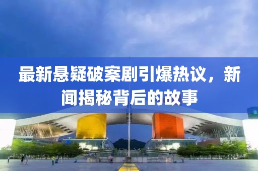 最新悬疑破案剧引爆热议，新闻揭秘背后的故事