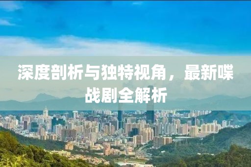深度剖析与独特视角，最新喋战剧全解析
