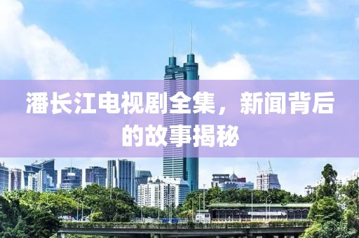 潘长江电视剧全集，新闻背后的故事揭秘