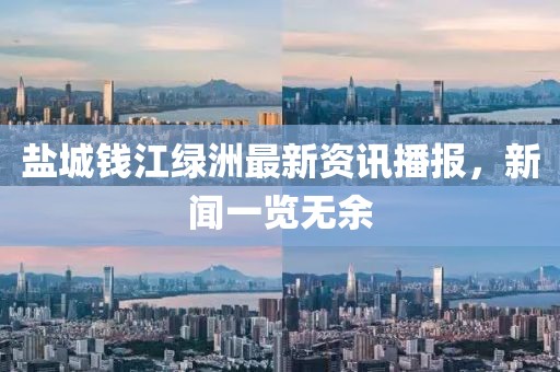 盐城钱江绿洲最新资讯播报，新闻一览无余