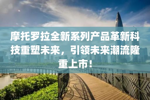 摩托罗拉全新系列产品革新科技重塑未来，引领未来潮流隆重上市！