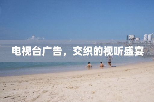 电视台广告，交织的视听盛宴