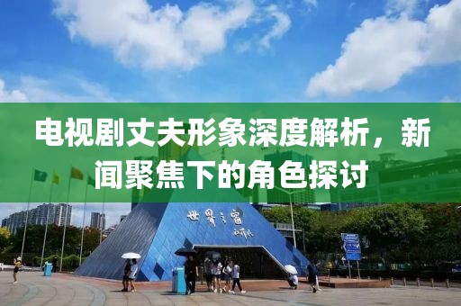 电视剧丈夫形象深度解析，新闻聚焦下的角色探讨