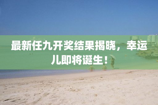 最新任九开奖结果揭晓，幸运儿即将诞生！