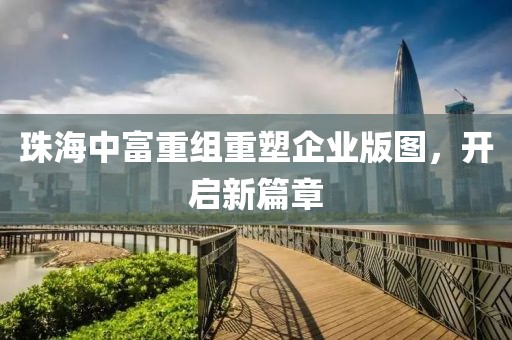 珠海中富重组重塑企业版图，开启新篇章