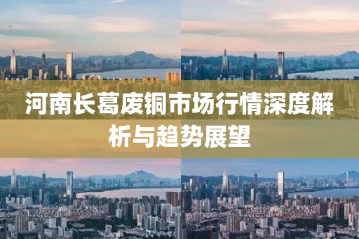 河南长葛废铜市场行情深度解析与趋势展望
