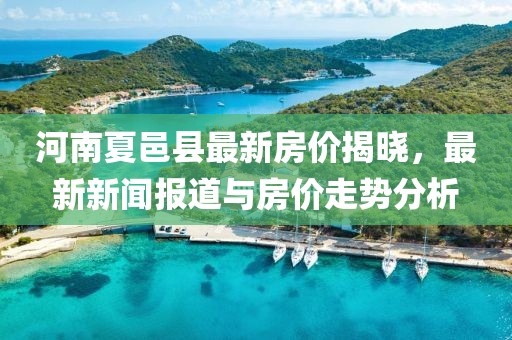 河南夏邑县最新房价揭晓，最新新闻报道与房价走势分析