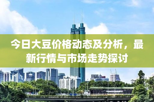 今日大豆价格动态及分析，最新行情与市场走势探讨
