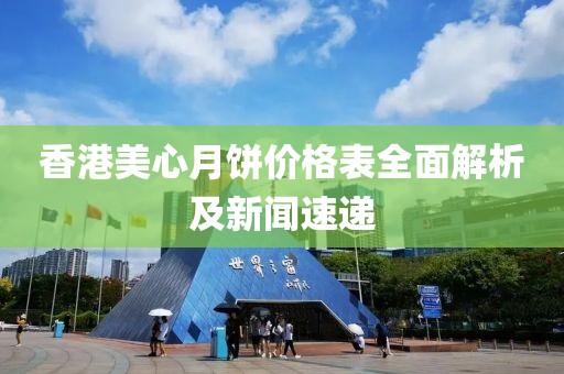 香港美心月饼价格表全面解析及新闻速递