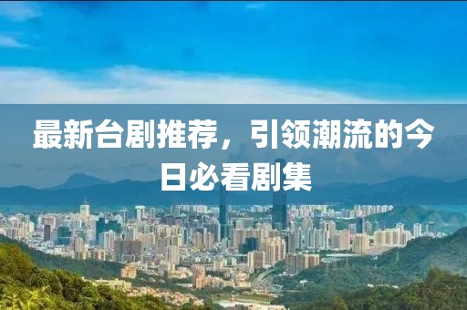 最新台剧推荐，引领潮流的今日必看剧集