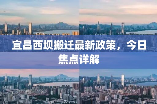 宜昌西坝搬迁最新政策，今日焦点详解