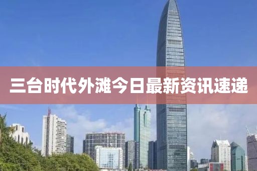三台时代外滩今日最新资讯速递