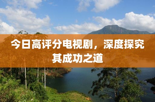 今日高评分电视剧，深度探究其成功之道