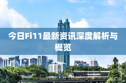 今日Fi11最新资讯深度解析与概览