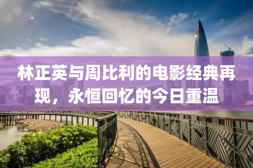 林正英与周比利的电影经典再现，永恒回忆的今日重温