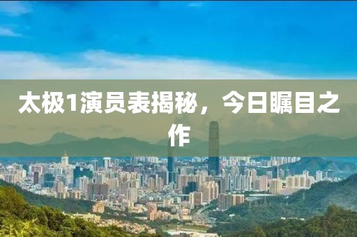 太极1演员表揭秘，今日瞩目之作