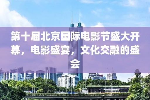 第十届北京国际电影节盛大开幕，电影盛宴，文化交融的盛会