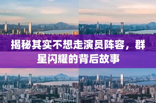 揭秘其实不想走演员阵容，群星闪耀的背后故事
