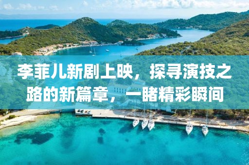 李菲儿新剧上映，探寻演技之路的新篇章，一睹精彩瞬间