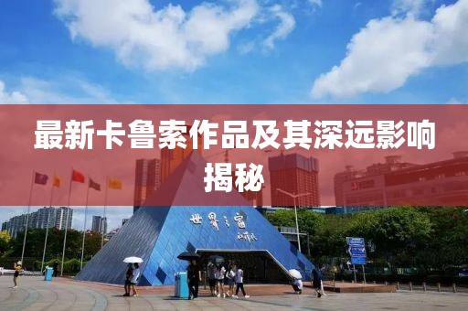 最新卡鲁索作品及其深远影响揭秘