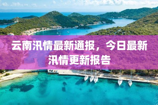 云南汛情最新通报，今日最新汛情更新报告