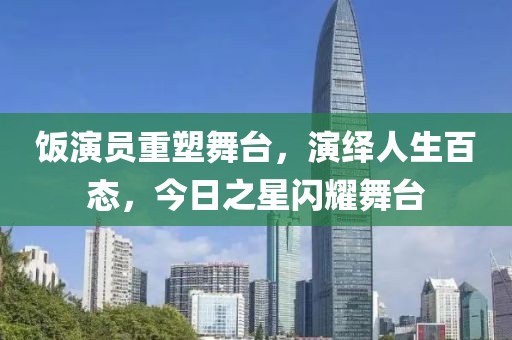 饭演员重塑舞台，演绎人生百态，今日之星闪耀舞台