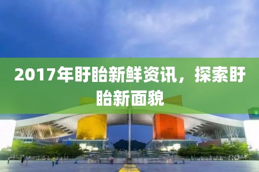 2017年盱眙新鲜资讯，探索盱眙新面貌