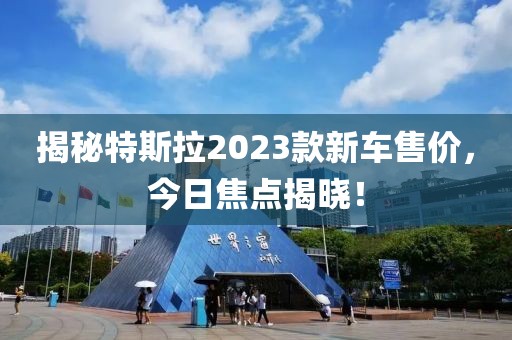 揭秘特斯拉2023款新车售价，今日焦点揭晓！