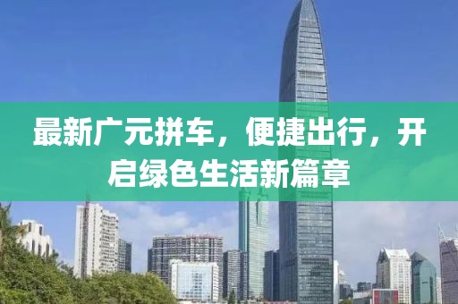最新广元拼车，便捷出行，开启绿色生活新篇章