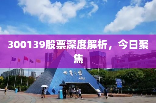 300139股票深度解析，今日聚焦