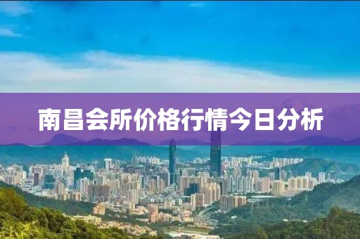 南昌会所价格行情今日分析