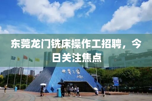 东莞龙门铣床操作工招聘，今日关注焦点