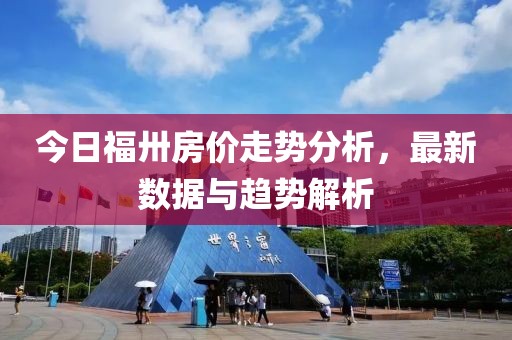 今日福卅房价走势分析，最新数据与趋势解析