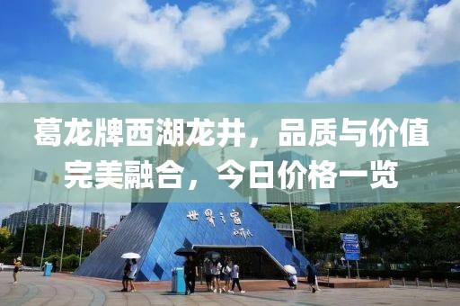葛龙牌西湖龙井，品质与价值完美融合，今日价格一览