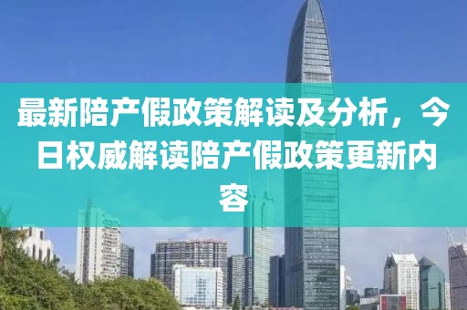 最新陪产假政策解读及分析，今日权威解读陪产假政策更新内容
