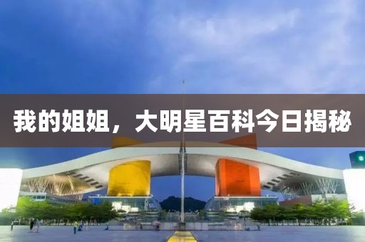 我的姐姐，大明星百科今日揭秘