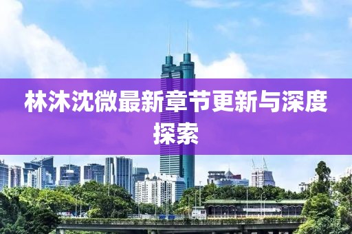 林沐沈微最新章节更新与深度探索