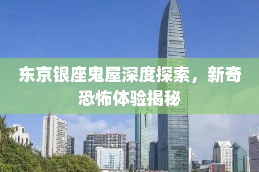 东京银座鬼屋深度探索，新奇恐怖体验揭秘