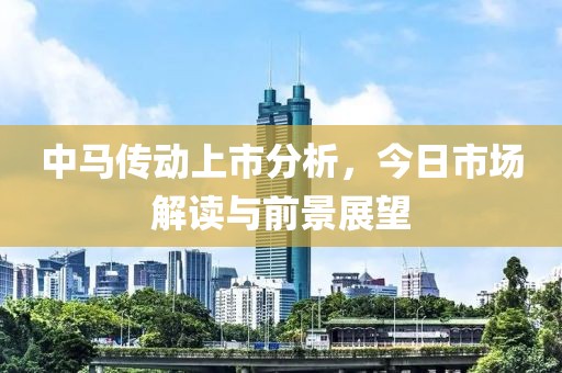 中马传动上市分析，今日市场解读与前景展望