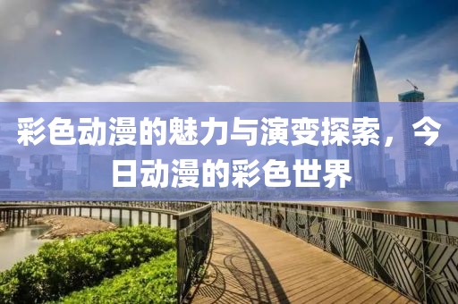 彩色动漫的魅力与演变探索，今日动漫的彩色世界