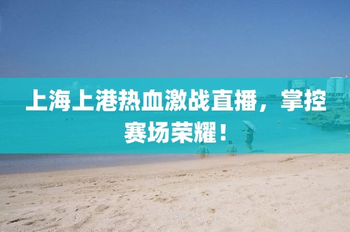 上海上港热血激战直播，掌控赛场荣耀！