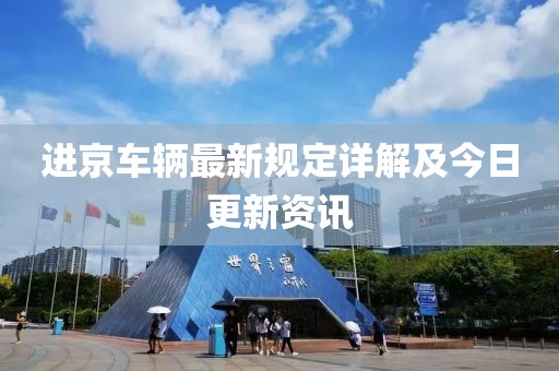 进京车辆最新规定详解及今日更新资讯