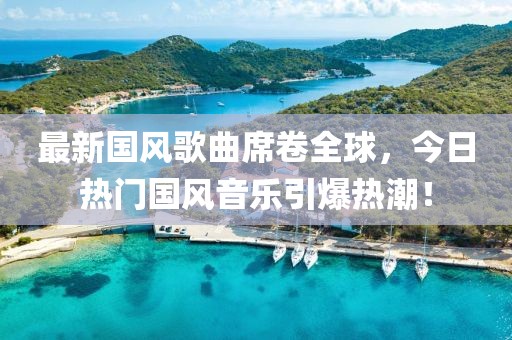 最新国风歌曲席卷全球，今日热门国风音乐引爆热潮！